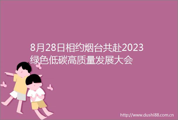 8月28日相约烟台共赴2023绿色低碳高质量发展大会