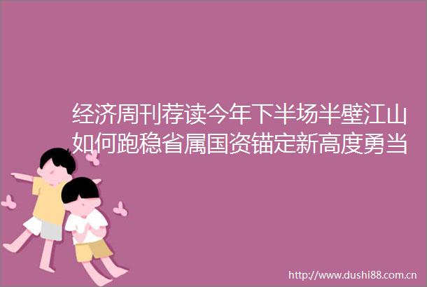 经济周刊荐读今年下半场半壁江山如何跑稳省属国资锚定新高度勇当稳增长中坚力量