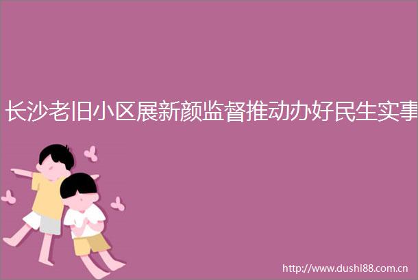 长沙老旧小区展新颜监督推动办好民生实事