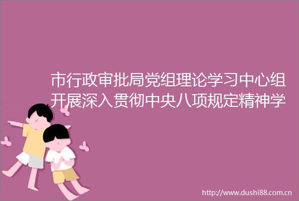 市行政审批局党组理论学习中心组开展深入贯彻中央八项规定精神学习教育