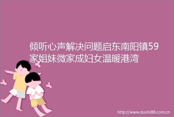 倾听心声解决问题启东南阳镇59家姐妹微家成妇女温暖港湾