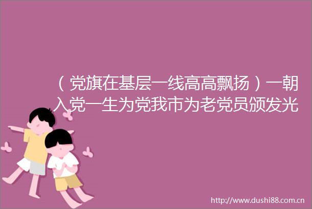 （党旗在基层一线高高飘扬）一朝入党一生为党我市为老党员颁发光荣在党50年纪念章