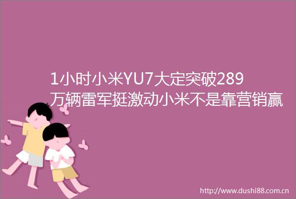 1小时小米YU7大定突破289万辆雷军挺激动小米不是靠营销赢