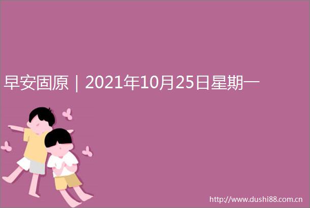 早安固原｜2021年10月25日星期一