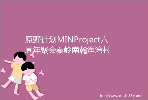 原野计划MINProject六周年聚会秦岭南麓渔湾村