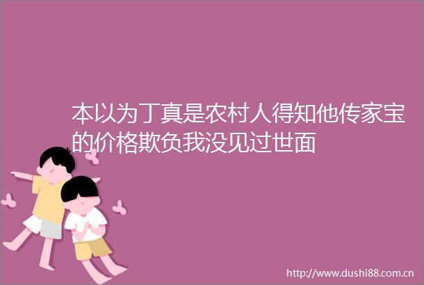 本以为丁真是农村人得知他传家宝的价格欺负我没见过世面