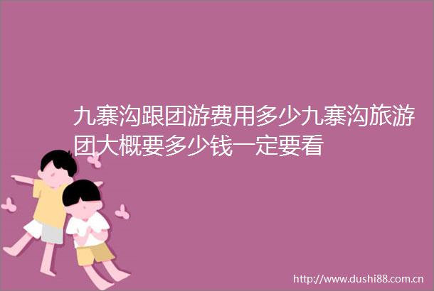 九寨沟跟团游费用多少九寨沟旅游团大概要多少钱一定要看