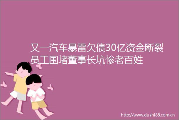 又一汽车暴雷欠债30亿资金断裂员工围堵董事长坑惨老百姓