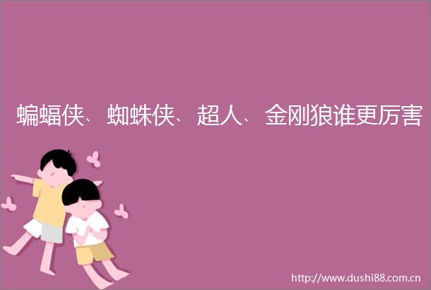 蝙蝠侠﹑蜘蛛侠﹑超人﹑金刚狼谁更厉害