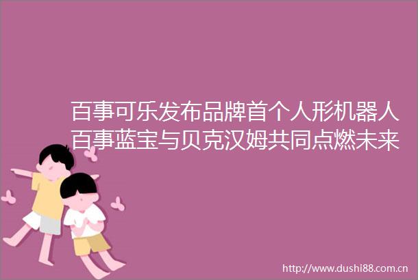 百事可乐发布品牌首个人形机器人百事蓝宝与贝克汉姆共同点燃未来渴望