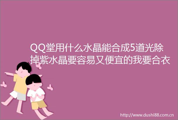 QQ堂用什么水晶能合成5道光除掉紫水晶要容易又便宜的我要合衣服