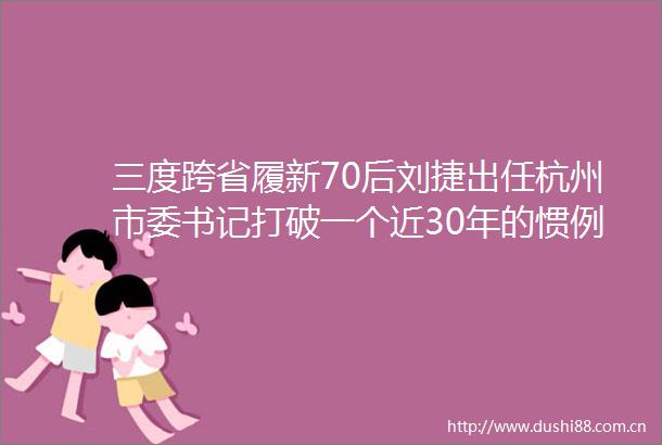 三度跨省履新70后刘捷出任杭州市委书记打破一个近30年的惯例