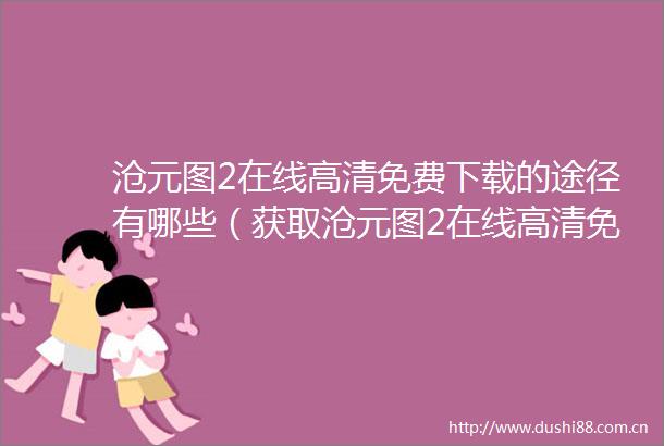 沧元图2在线高清免费下载的途径有哪些（获取沧元图2在线高清免费下载的技巧与方法）
