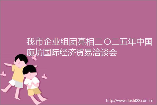 我市企业组团亮相二〇二五年廊坊国际经济贸易洽谈会