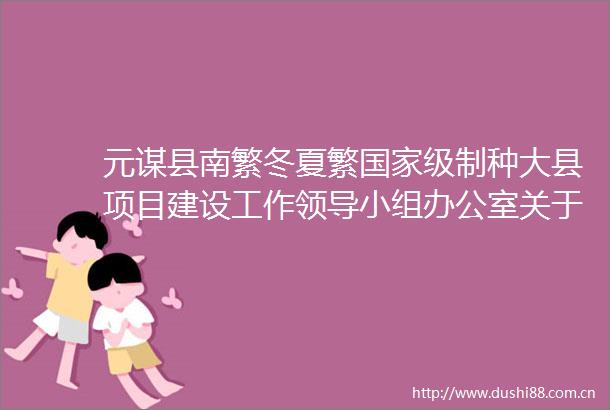 元谋县南繁冬夏繁级制种大县项目建设工作小组办公室关于公开征集遴选择优确定2025年度建设项目和实施主体的通告