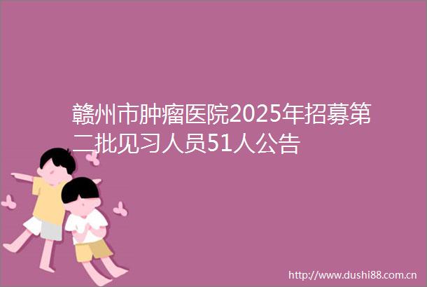 赣州市肿瘤医院2025年招募第二批见习人员51人公告