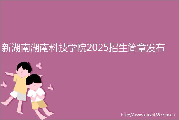 新湖南湖南科技学院2025招生简章发布