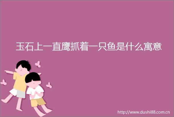 玉石上一直鹰抓着一只鱼是什么寓意