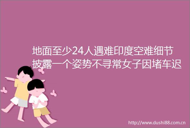 地面至少24人遇难印度空难细节披露一个姿势不寻常女子因堵车迟到10分钟幸运错过航班
