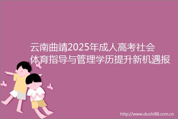 云南曲靖2025年成人高考社会体育指导与管理学历提升新机遇报考流程全攻略