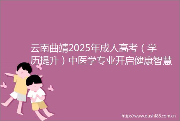 云南曲靖2025年成人高考（学历提升）中医学专业开启健康智慧之门