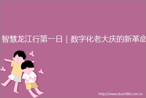 智慧龙江行第一日｜数字化老大庆的新革命