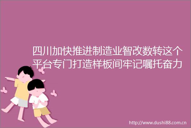 四川加快推进制造业智改数转这个平台专门打造样板间牢记嘱托奋力打造两高地两基地一屏障