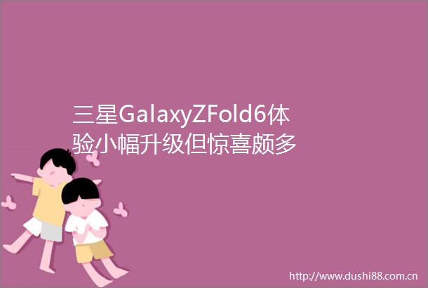 三星GalaxyZFold6体验小幅升级但惊喜颇多