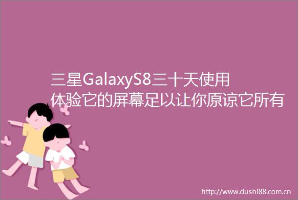 三星GalaxyS8三十天使用体验它的屏幕足以让你原谅它所有的妥协