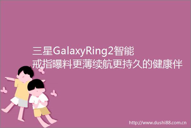 三星GalaxyRing2智能戒指曝料更薄续航更持久的健康伴侣