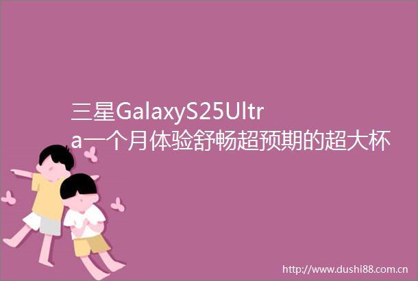 三星GalaxyS25Ultra一个月体验舒畅超预期的超大杯