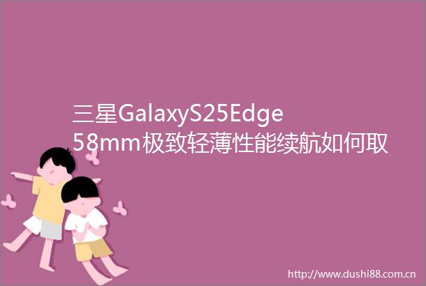 三星GalaxyS25Edge58mm极致轻薄性能续航如何取舍