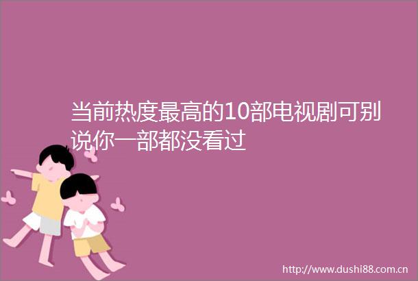 当前热度最高的10部电视剧可别说你一部都没看过