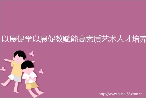 以展促学以展促教赋能高素质艺术人才培养