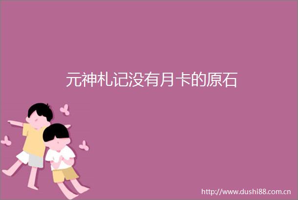 元神札记没有月卡的原石