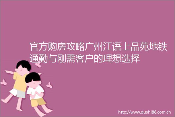 官方购房攻略广州江语上品苑地铁通勤与刚需客户的理想选择