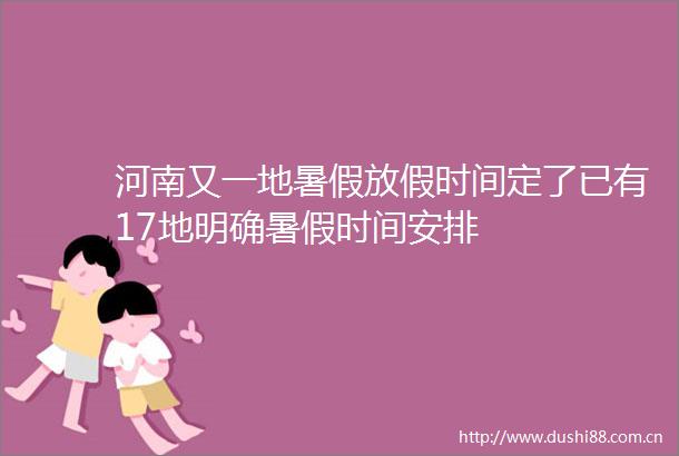 河南又一地暑假放假时间定了已有17地明确暑假时间安排
