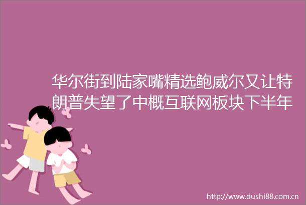 华尔街到陆家嘴精选鲍威尔又让特朗普失望了中概互联网板块下半年拼什么智能体AI引领企业软件变革有哪些机会