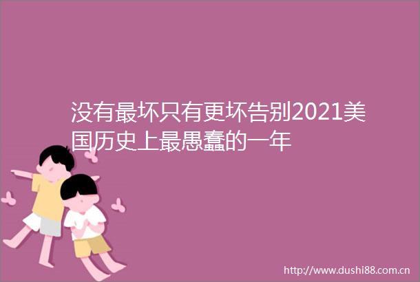 没有最坏只有更坏告别2021美国历史上最愚蠢的一年