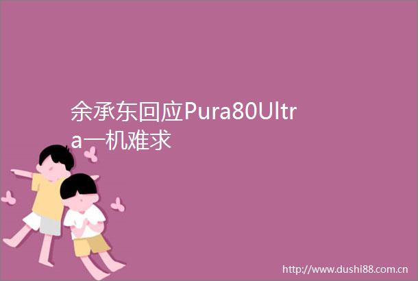 余承东回应Pura80Ultra一机难求