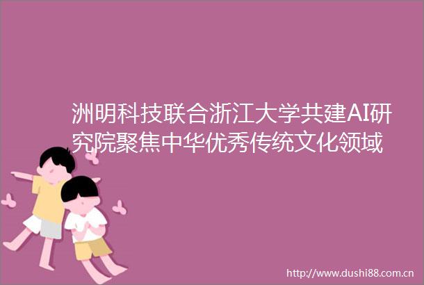 洲明科技联合浙江大学共建AI研究院聚焦中华优秀传统文化领域