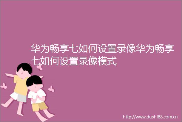 华为畅享七如何设置录像华为畅享七如何设置录像模式