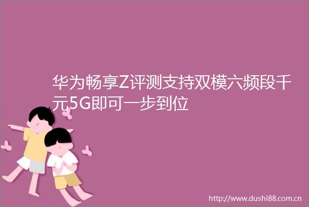 华为畅享Z评测支持双模六频段千元5G即可一步到位