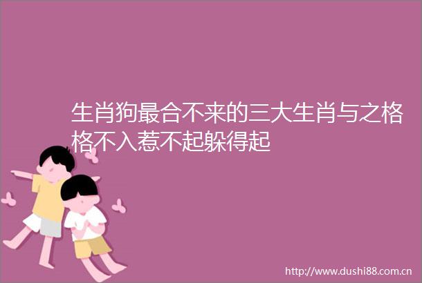 生肖狗最合不来的三大生肖与之格格不入惹不起躲得起