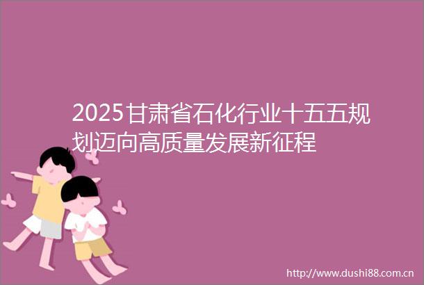 2025甘肃省石化行业十五五规划迈向高质量发展新征程