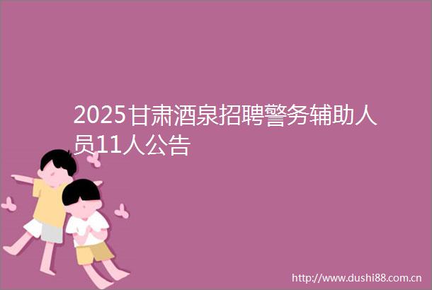 2025甘肃酒泉招聘警务辅助人员11人公告