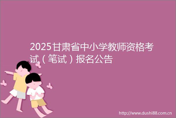 2025甘肃省中小学教师资格考试（笔试）报名公告