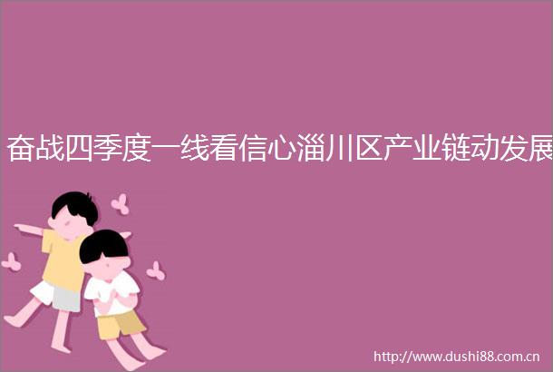 奋战四季度一线看信心淄川区产业链动发展