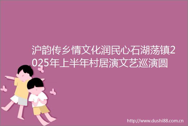 沪韵传乡情文化润民心石湖荡镇2025年上半年村居演文艺巡演圆满落幕