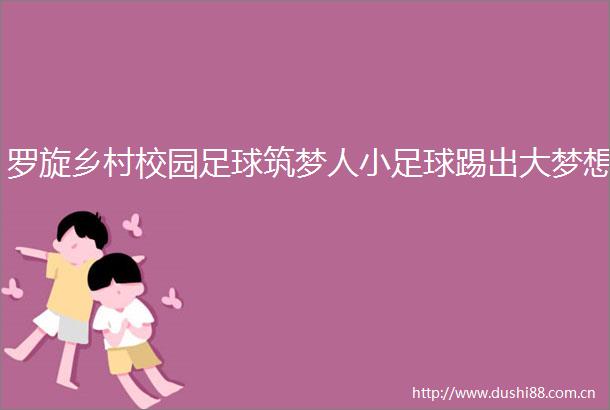 罗旋乡村校园足球筑梦人小足球踢出大梦想
